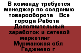 В команду требуется менеджер по созданию товарооборота - Все города Работа » Дополнительный заработок и сетевой маркетинг   . Мурманская обл.,Гаджиево г.